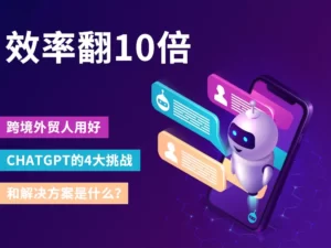 效率翻10倍，跨境外贸人用好ChatGPT的4大挑战和解决方案是什么